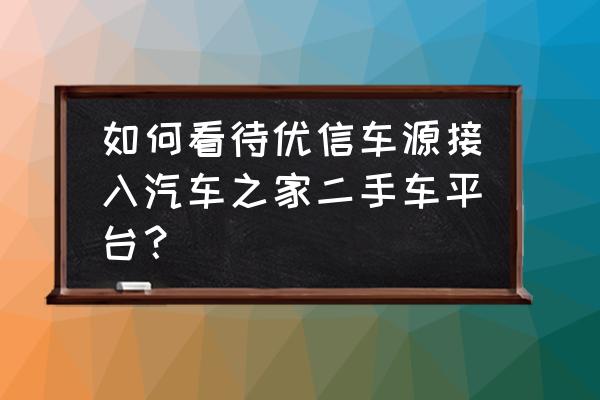 汽车之家上面怎么线上购买二手车 如何看待优信车源接入汽车之家二手车平台？