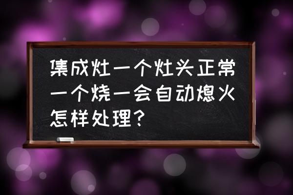 集成灶老是自动熄火怎么回事 集成灶一个灶头正常一个烧一会自动熄火怎样处理？