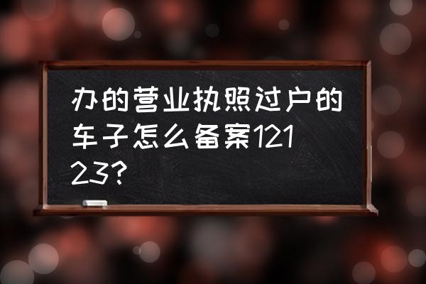 临时牌照可以备案12123吗 办的营业执照过户的车子怎么备案12123？