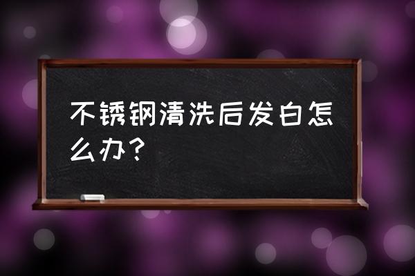 不锈钢清洁保养操作标准 不锈钢清洗后发白怎么办？