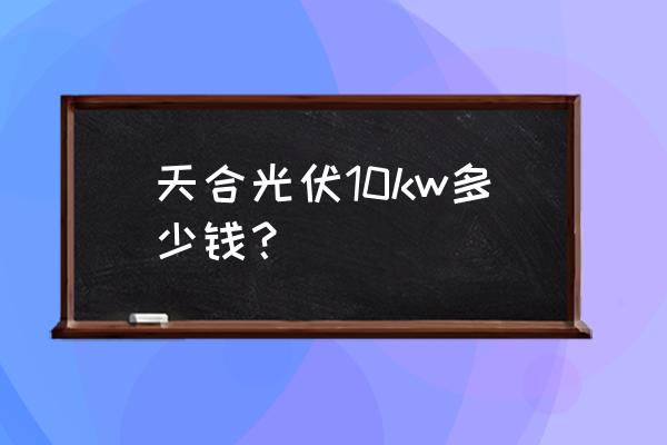 千瓦app客服 天合光伏10kw多少钱？