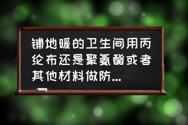 卫生间最好防水材料 铺地暖的卫生间用丙纶布还是聚氨酯或者其他材料做防水，有哪些建议吗？