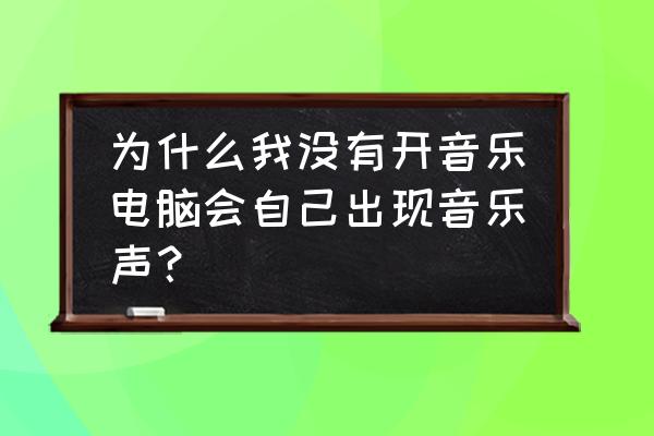 电脑老是出现游戏声音是怎么回事 为什么我没有开音乐电脑会自己出现音乐声？