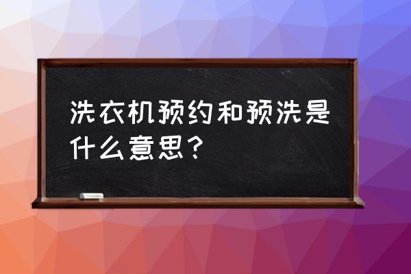 洗衣机预约时间是7小时后还是7点 洗衣机预约和预洗是什么意思？