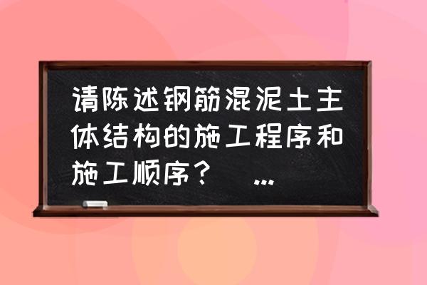 混凝土的施工详细工序有哪些 请陈述钢筋混泥土主体结构的施工程序和施工顺序？（求速度）？