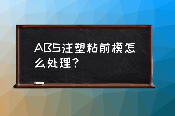 abs塑料模具制作过程 ABS注塑粘前模怎么处理？