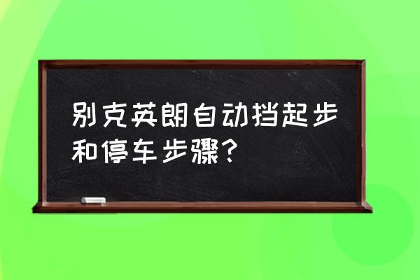 自动挡正确起步和停车 别克英朗自动挡起步和停车步骤？