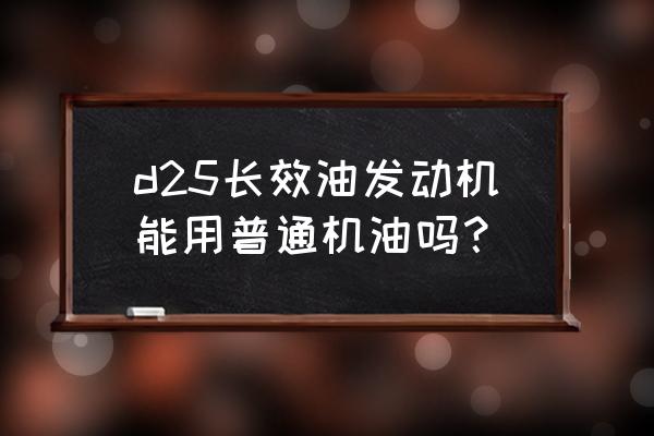 德威d25发动机用什么品牌机油 d25长效油发动机能用普通机油吗？