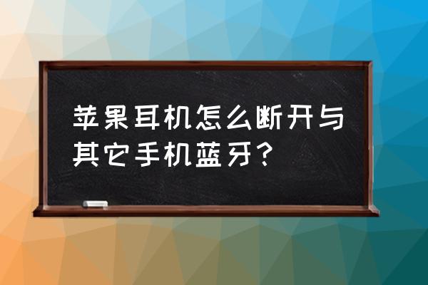 苹果耳机怎么老是连接别的设备 苹果耳机怎么断开与其它手机蓝牙？