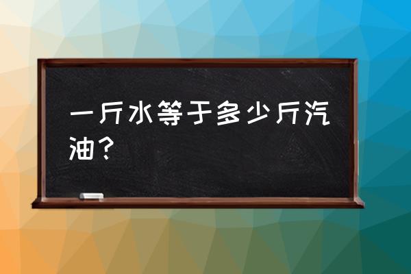 如何用简单方法区分水和汽油 一斤水等于多少斤汽油？