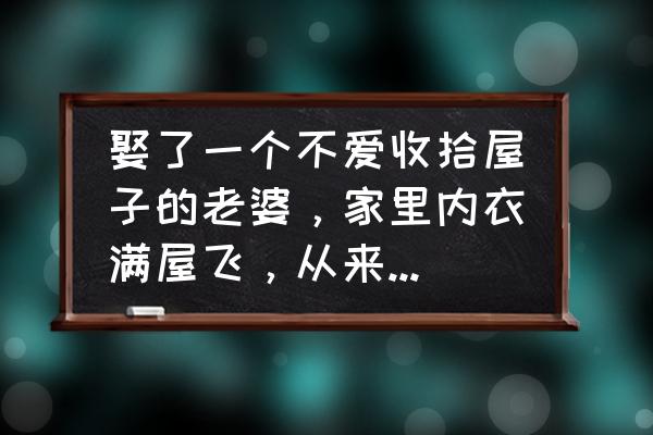 清理和整理房间 娶了一个不爱收拾屋子的老婆，家里内衣满屋飞，从来不叠被子，怎么办？