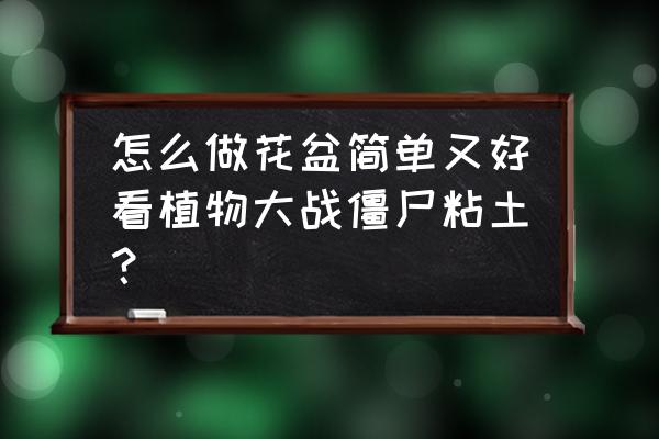 植物大战僵尸粘土教程所有植物 怎么做花盆简单又好看植物大战僵尸粘土？