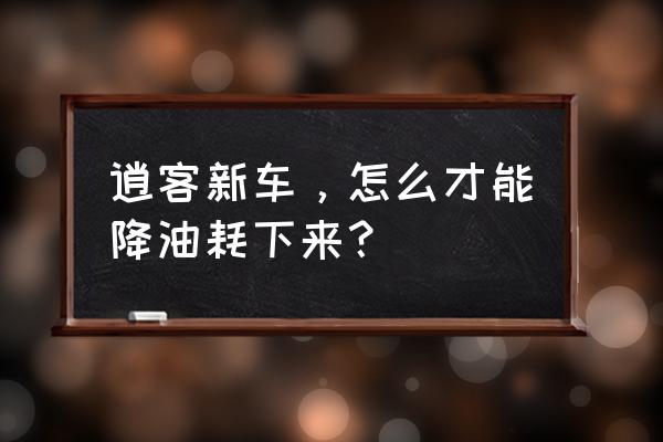 开心养车最全的汽车省油小妙招 逍客新车，怎么才能降油耗下来？