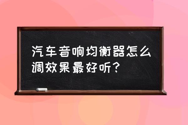 怎样才是好的汽车音响 汽车音响均衡器怎么调效果最好听？