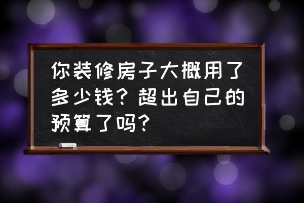 装修花多少钱每平米比较划算 你装修房子大概用了多少钱？超出自己的预算了吗？