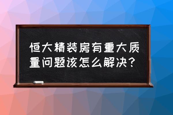 家装出了质量问题找谁解决 恒大精装房有重大质量问题该怎么解决？