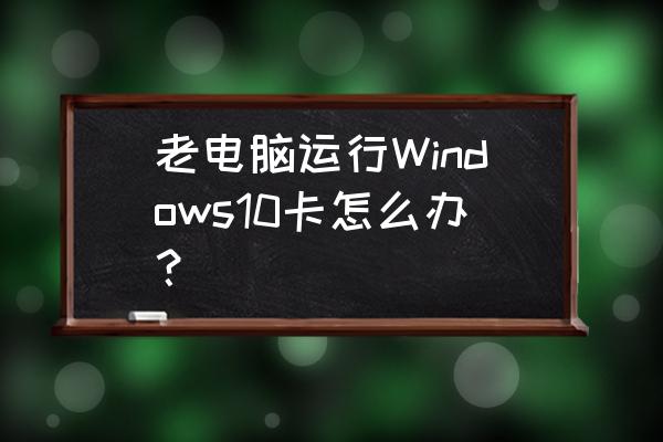 win10可以自动调整电脑功率吗 老电脑运行Windows10卡怎么办？