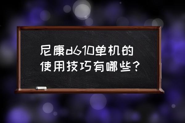 单反照相机的使用与操作 尼康d610单机的使用技巧有哪些？