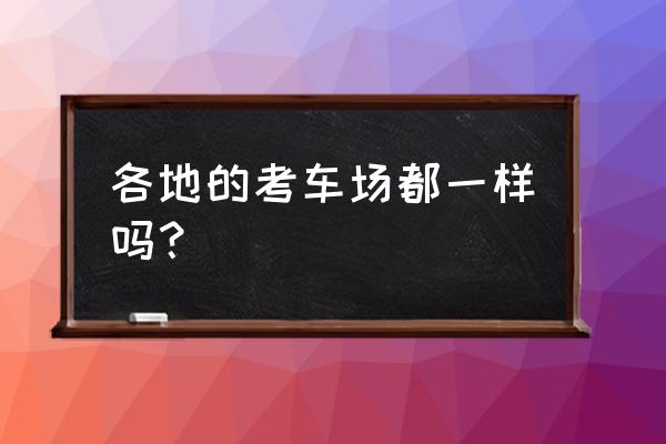 考试车和教练车一样吗 各地的考车场都一样吗？