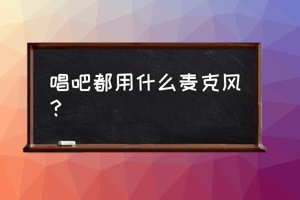 唱吧里的歌都用什么手机唱的 唱吧都用什么麦克风？