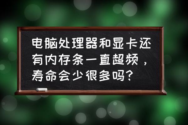 老电脑只加个内存条提升大吗 电脑处理器和显卡还有内存条一直超频，寿命会少很多吗？