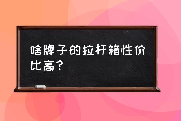 买拉杆旅行箱什么品牌的好 啥牌子的拉杆箱性价比高？