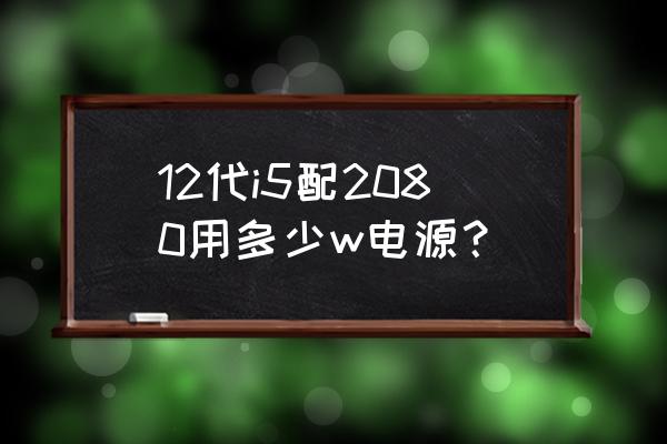 2080ti显卡需要多大的电源 12代i5配2080用多少w电源？