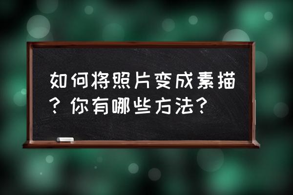 怎么在手机上把照片p成素描 如何将照片变成素描？你有哪些方法？