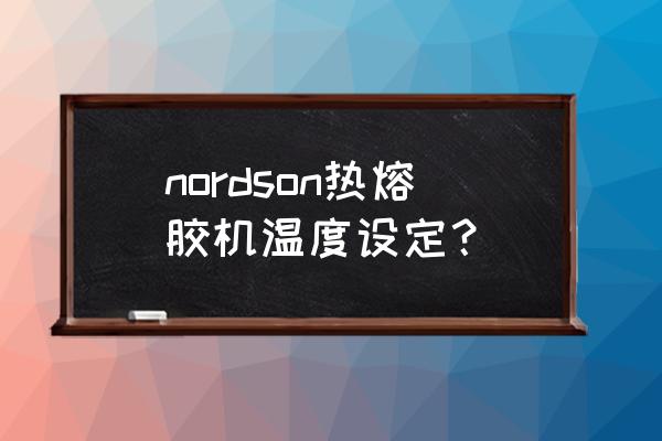 热熔胶机好不好用 nordson热熔胶机温度设定？