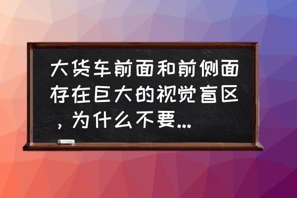 货车安装盲区监控规定 大货车前面和前侧面存在巨大的视觉盲区，为什么不要求厂家标配雷达探头？