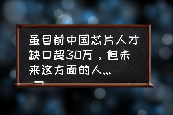 天马赛道注意事项 虽目前中国芯片人才缺口超30万，但未来这方面的人才会出现“过剩”的情况吗？