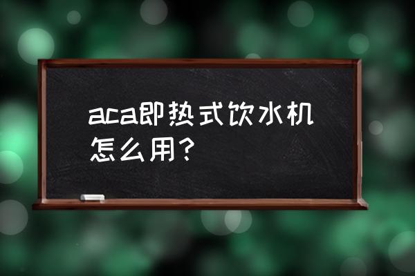 怎样使用直饮水机 aca即热式饮水机怎么用？