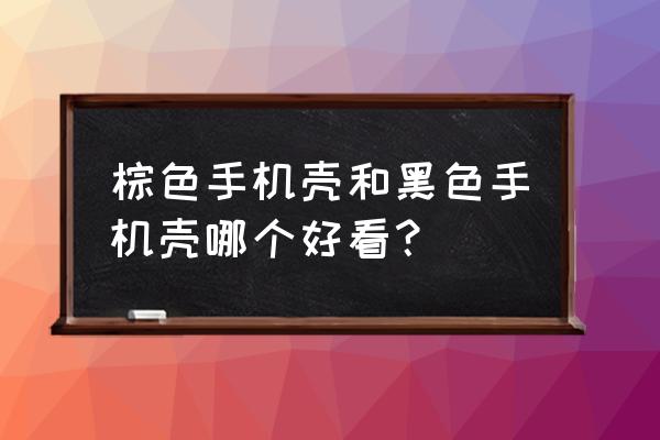 各大手机壳的对比 棕色手机壳和黑色手机壳哪个好看？