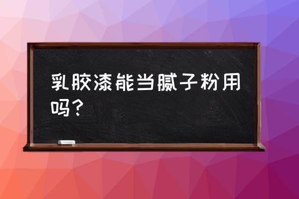 喷乳胶漆机器能喷成腻子吗 乳胶漆能当腻子粉用吗？