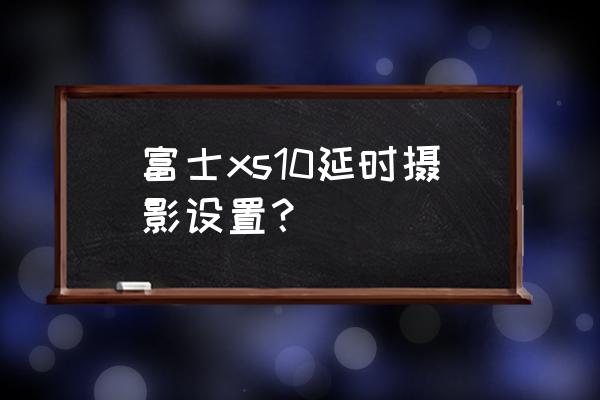 数码相机延时摄影怎么设置 富士xs10延时摄影设置？