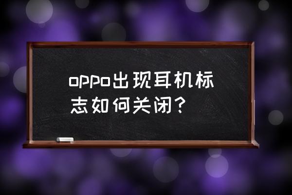 手机解除耳机模式怎么解除 oppo出现耳机标志如何关闭？