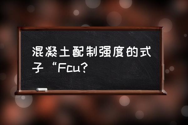 混凝土fcu表示什么 混凝土配制强度的式子“Fcu？