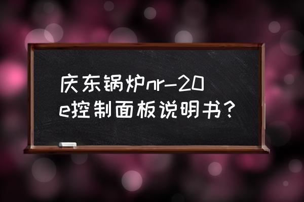 庆东锅炉售后电话 庆东锅炉nr-20e控制面板说明书？