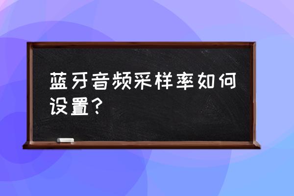 音频采样率怎么修改 蓝牙音频采样率如何设置？