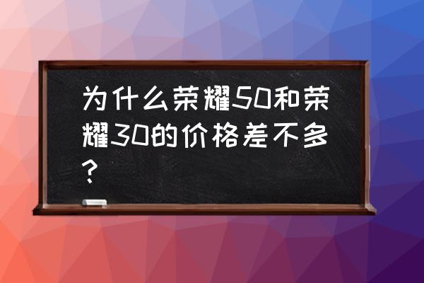 荣耀30价格 为什么荣耀50和荣耀30的价格差不多？