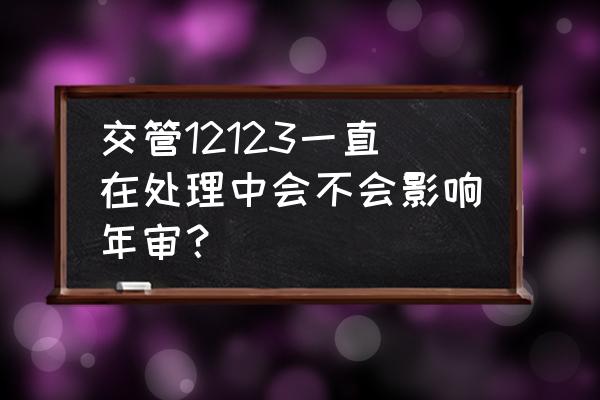 汽车年检会对车辆造成损伤吗 交管12123一直在处理中会不会影响年审？