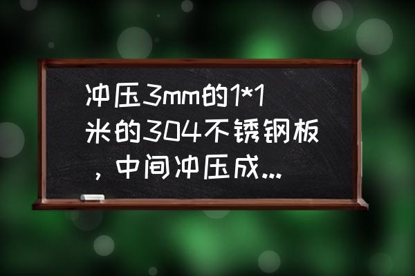 304不锈钢管3mm如何焊接 冲压3mm的1*1米的304不锈钢板，中间冲压成锅型，需要多大吨位的冲压机?什么样的冲压机比较适合？