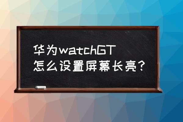 win10怎么调整最佳显示器 华为watchGT怎么设置屏幕长亮？