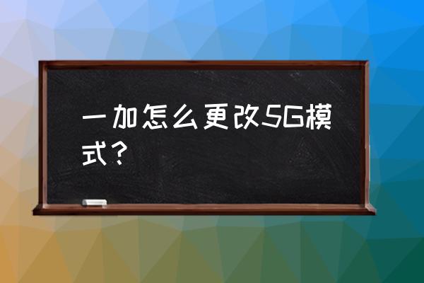 一加9pro手机怎么开启5g快捷键 一加怎么更改5G模式？