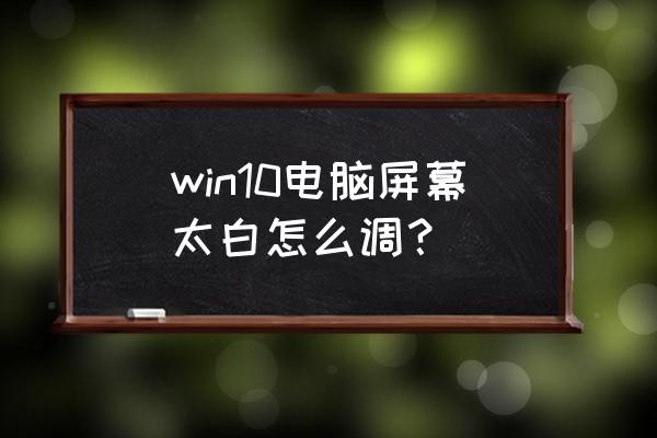 笔记本显示器泛白怎么调 win10电脑屏幕太白怎么调？