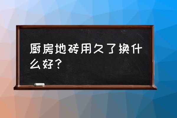 厨房瓷砖选什么样式最好 厨房地砖用久了换什么好？