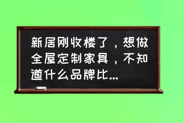 全屋定制家具怎么选 新居刚收楼了，想做全屋定制家具，不知道什么品牌比较实惠？