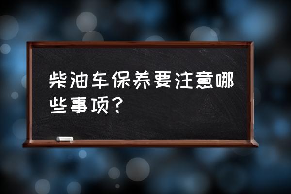 新手开柴油车注意事项 柴油车保养要注意哪些事项？