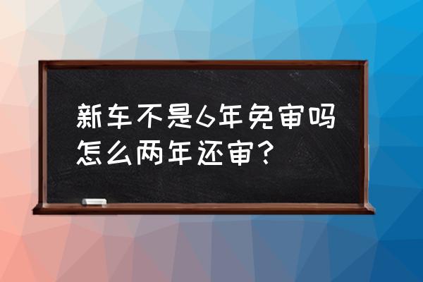 新买的车两年要年审吗 新车不是6年免审吗怎么两年还审？