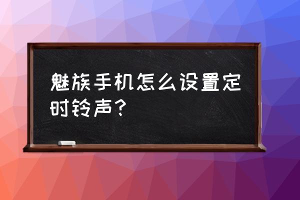 魅族设置mp3铃声 魅族手机怎么设置定时铃声？